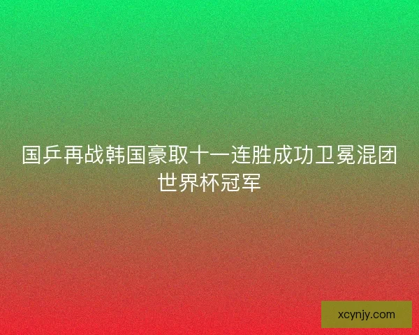 国乒再战韩国豪取十一连胜成功卫冕混团世界杯冠军