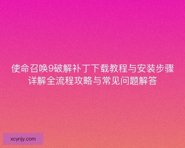 使命召唤9破解补丁下载教程与安装步骤详解全流程攻略与常见问题解答