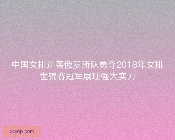 中国女排逆袭俄罗斯队勇夺2018年女排世锦赛冠军展现强大实力
