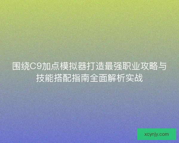 围绕C9加点模拟器打造最强职业攻略与技能搭配指南全面解析实战
